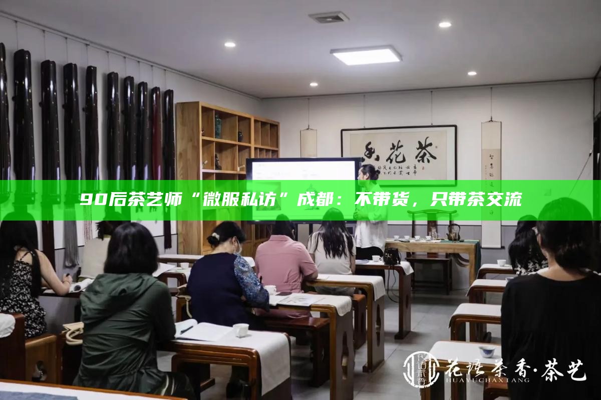 90后茶艺师“微服私访”成都:不带货,只带茶交流