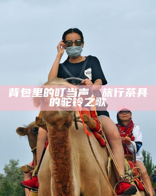背包里的叮当声，旅行茶具的驼铃之歌